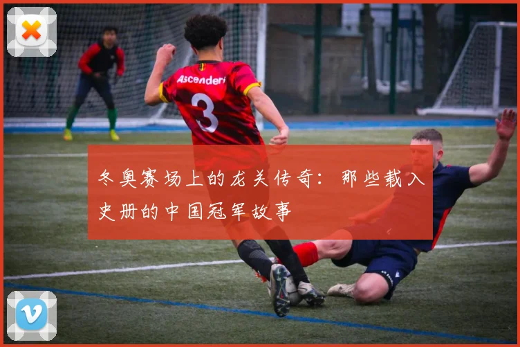 冬奥赛场上的龙关传奇：那些载入史册的中国冠军故事