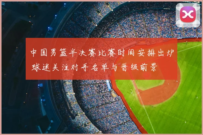 中国男篮半决赛比赛时间安排出炉 球迷关注对手名单与晋级前景