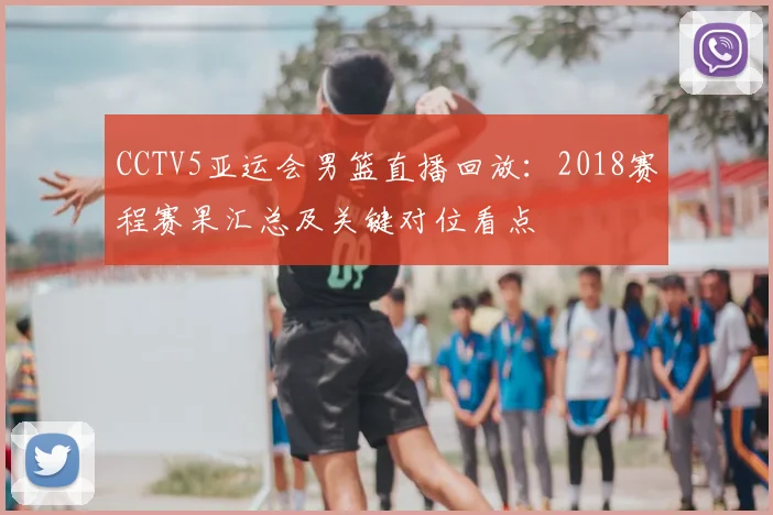 CCTV5亚运会男篮直播回放：2018赛程赛果汇总及关键对位看点