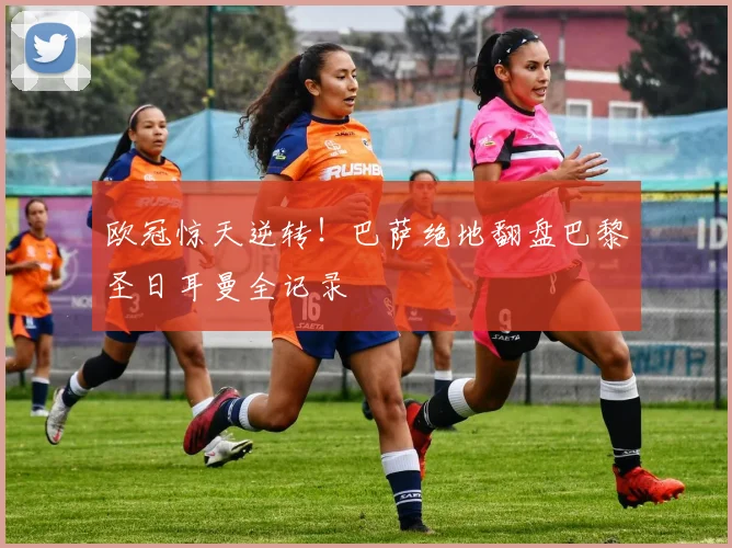 欧冠惊天逆转！巴萨绝地翻盘巴黎圣日耳曼全记录