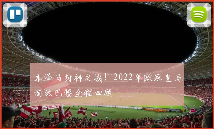 本泽马封神之战！2022年欧冠皇马淘汰巴黎全程回顾