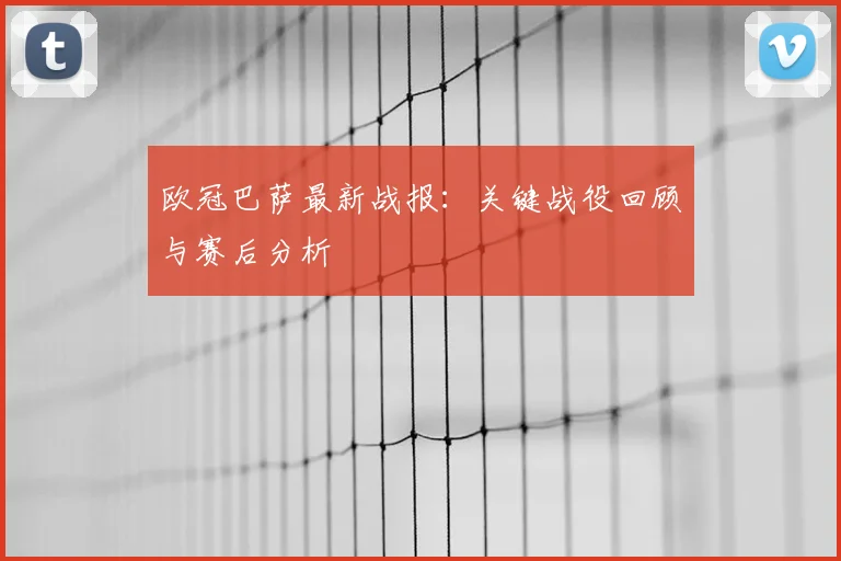欧冠巴萨最新战报：关键战役回顾与赛后分析