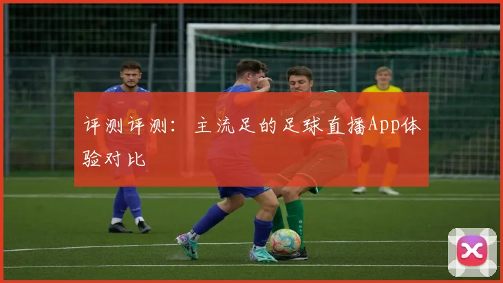 评测评测：主流足的足球直播App体验对比