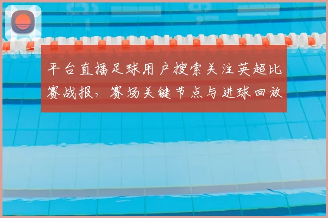 平台直播足球用户搜索关注英超比赛战报，赛场关键节点与进球回放影响观赛体验