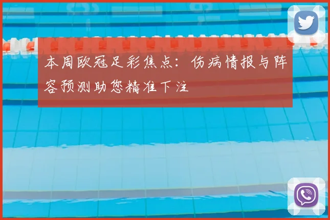 本周欧冠足彩焦点：伤病情报与阵容预测助您精准下注