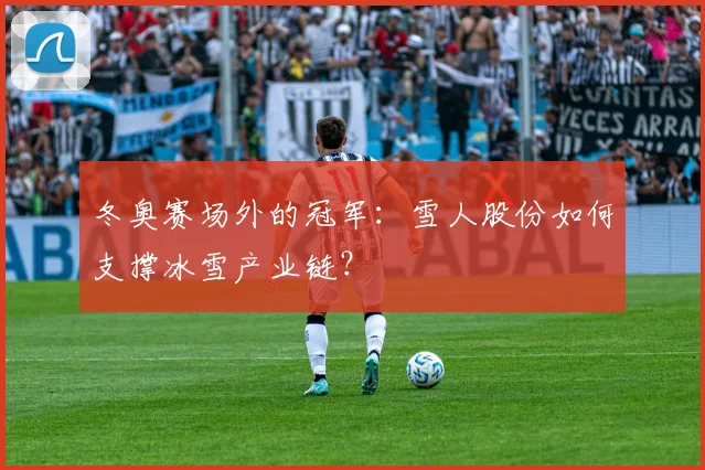 冬奥赛场外的冠军：雪人股份如何支撑冰雪产业链？