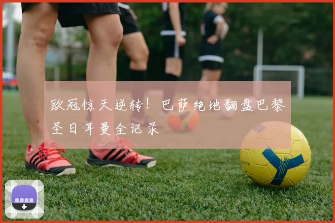 欧冠惊天逆转!巴萨绝地翻盘巴黎圣日耳曼全记录