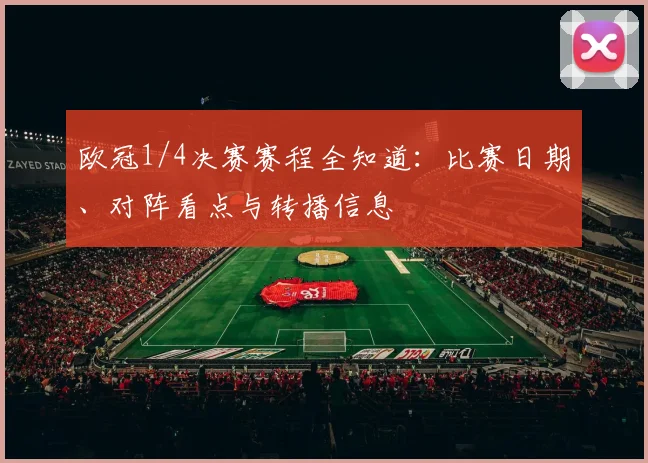 欧冠1/4决赛赛程全知道：比赛日期、对阵看点与转播信息