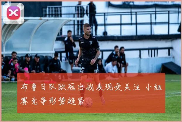 布鲁日队欧冠出战表现受关注 小组赛竞争形势趋紧