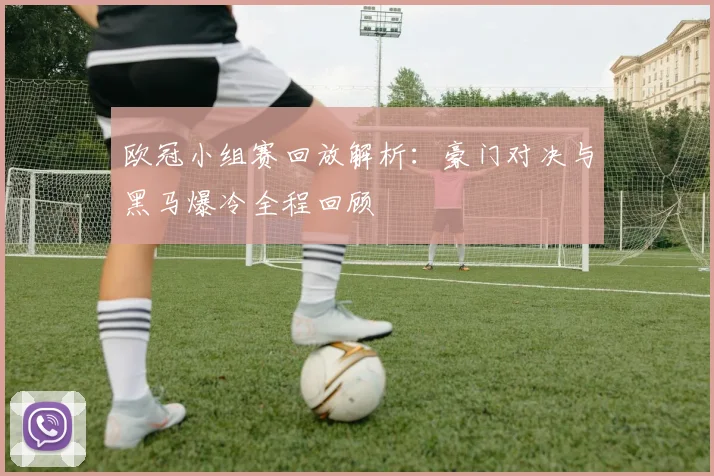 欧冠小组赛回放解析：豪门对决与黑马爆冷全程回顾